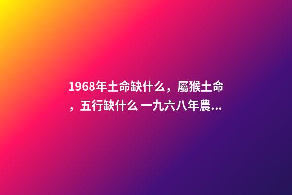 1968年土命缺什么，屬猴土命，五行缺什么 一九六八年農歷四月三日亥時生算八字命運